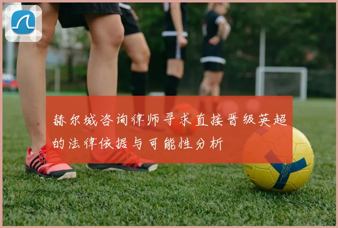 赫尔城咨询律师寻求直接晋级英超的法律依据与可能性分析