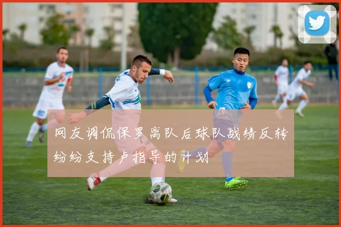 网友调侃保罗离队后球队战绩反转纷纷支持卢指导的计划
