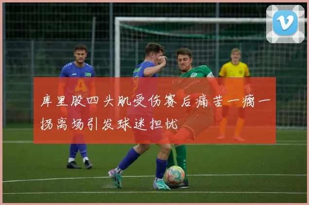 库里股四头肌受伤赛后痛苦一瘸一拐离场引发球迷担忧