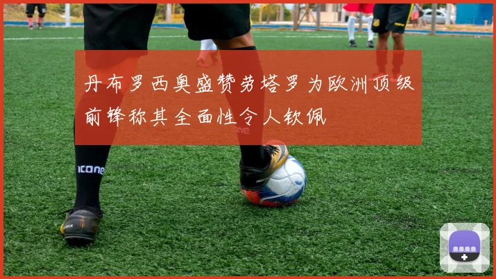 丹布罗西奥盛赞劳塔罗为欧洲顶级前锋称其全面性令人钦佩