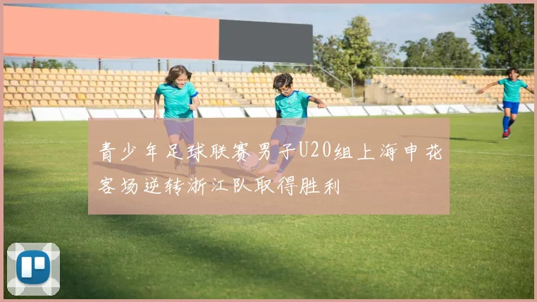 青少年足球联赛男子U20组上海申花客场逆转浙江队取得胜利