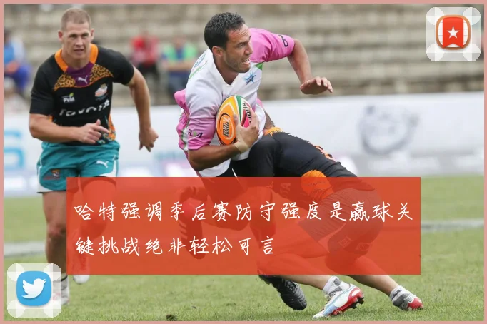 哈特强调季后赛防守强度是赢球关键挑战绝非轻松可言
