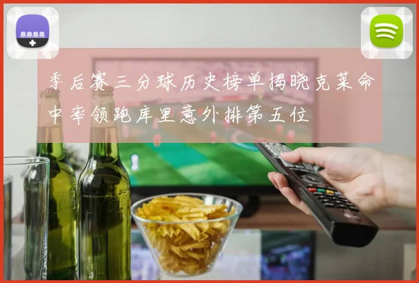 季后赛三分球历史榜单揭晓克莱命中率领跑库里意外排第五位