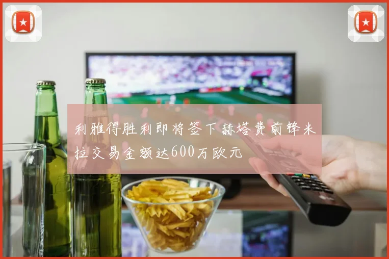利雅得胜利即将签下赫塔费前锋米拉交易金额达600万欧元