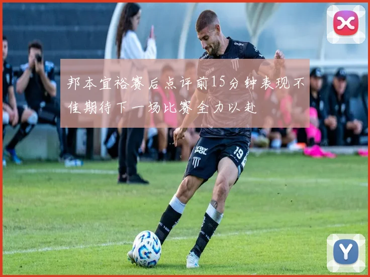 邦本宜裕赛后点评前15分钟表现不佳期待下一场比赛全力以赴