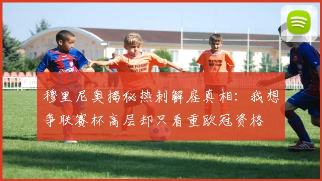 穆里尼奥揭秘热刺解雇真相：我想争联赛杯高层却只看重欧冠资格