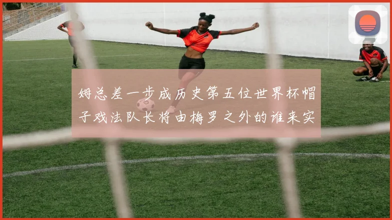 姆总差一步成历史第五位世界杯帽子戏法队长将由梅罗之外的谁来实现