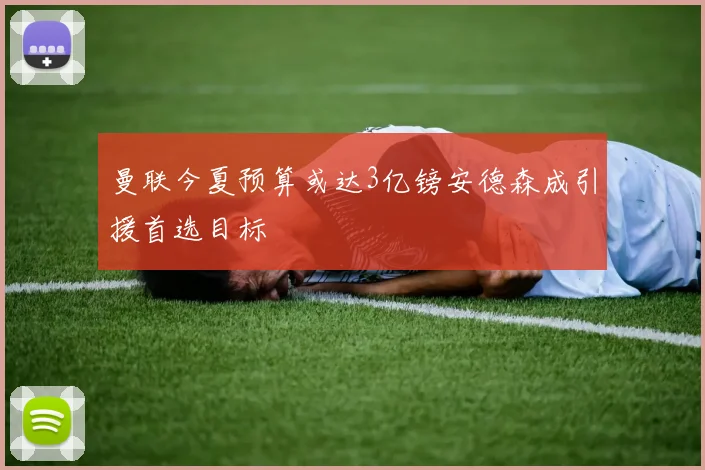 曼联今夏预算或达3亿镑安德森成引援首选目标