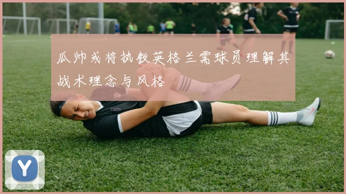 瓜帅或将执教英格兰需球员理解其战术理念与风格