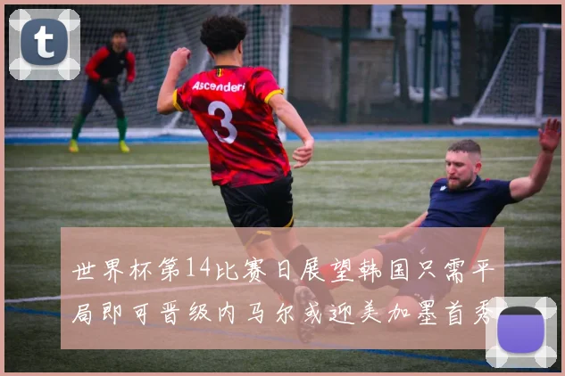 世界杯第14比赛日展望韩国只需平局即可晋级内马尔或迎美加墨首秀