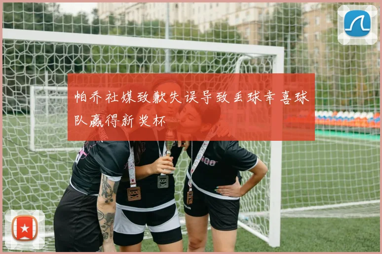 帕乔社媒致歉失误导致丢球幸喜球队赢得新奖杯