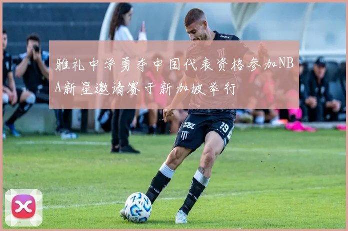 雅礼中学勇夺中国代表资格参加NBA新星邀请赛于新加坡举行