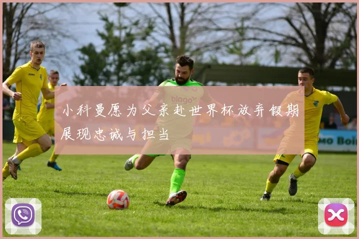 小科曼愿为父亲赴世界杯放弃假期展现忠诚与担当