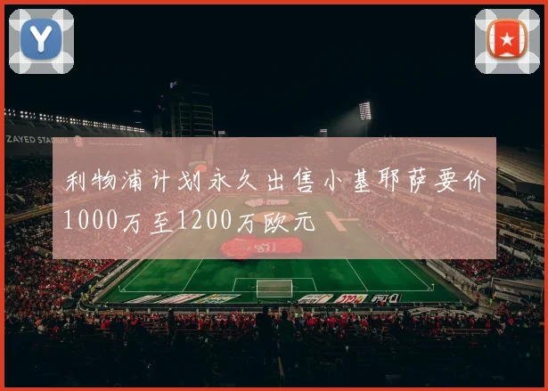 利物浦计划永久出售小基耶萨要价1000万至1200万欧元