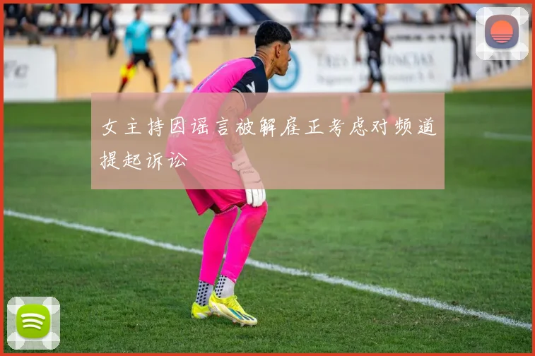 女主持因谣言被解雇正考虑对频道提起诉讼