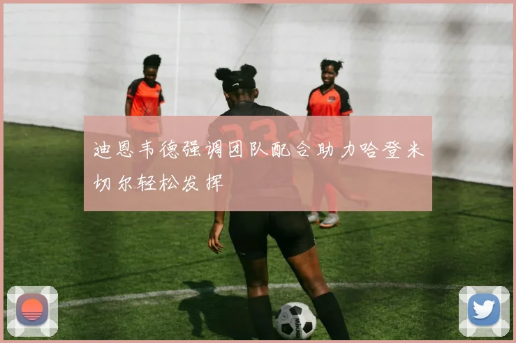 迪恩韦德强调团队配合助力哈登米切尔轻松发挥