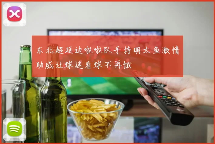东北超延边啦啦队手持明太鱼激情助威让球迷看球不再饿