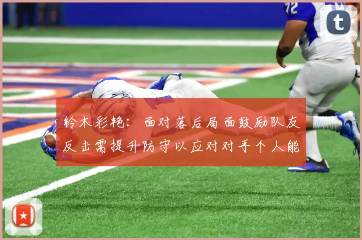 铃木彩艳：面对落后局面鼓励队友反击需提升防守以应对对手个人能力