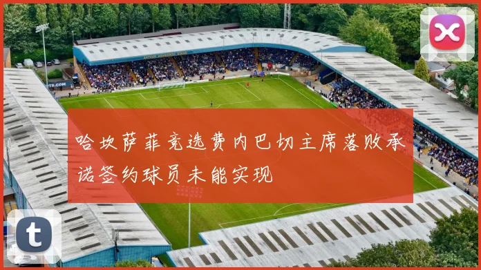 哈坎萨菲竞选费内巴切主席落败承诺签约球员未能实现