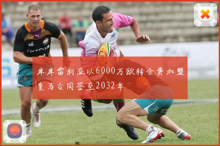 库库雷利亚以6000万欧转会费加盟皇马合同签至2032年