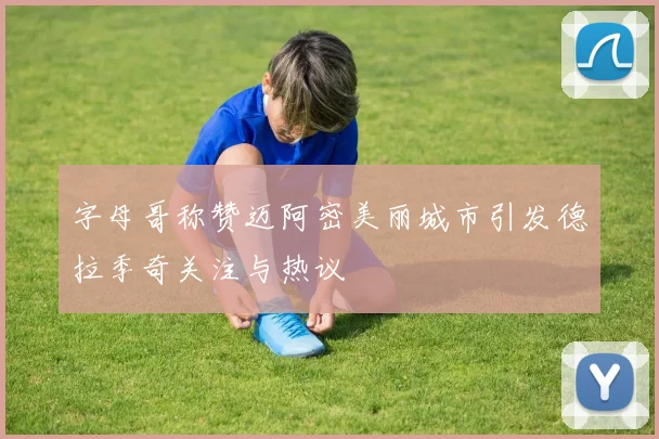 字母哥称赞迈阿密美丽城市引发德拉季奇关注与热议