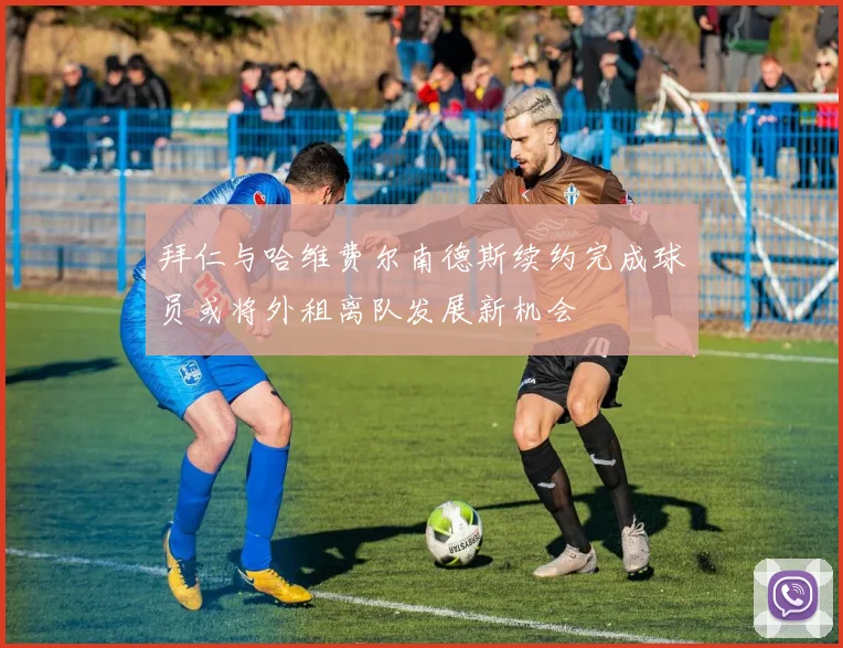 拜仁与哈维费尔南德斯续约完成球员或将外租离队发展新机会