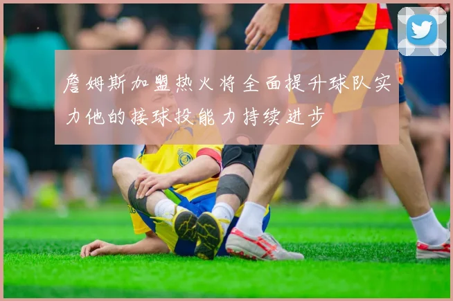 詹姆斯加盟热火将全面提升球队实力他的接球投能力持续进步
