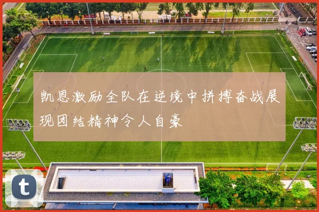 凯恩激励全队在逆境中拼搏奋战展现团结精神令人自豪