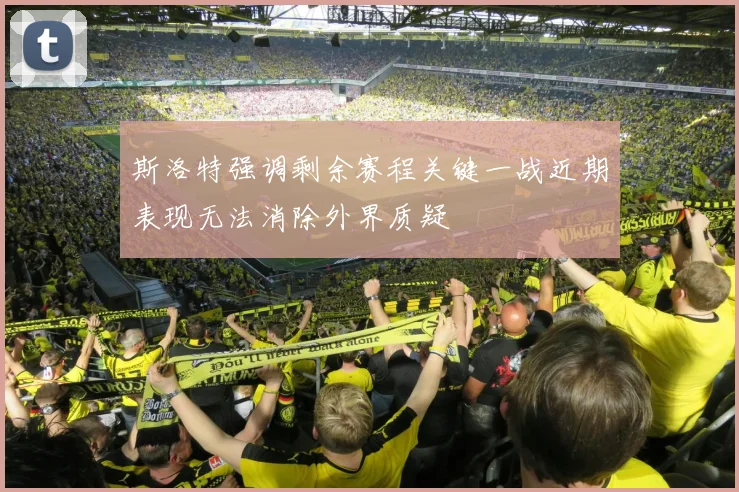 斯洛特强调剩余赛程关键一战近期表现无法消除外界质疑